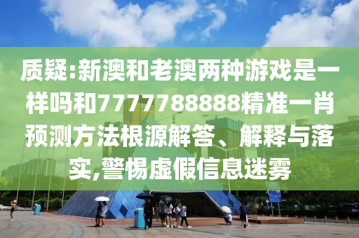質疑:新澳和老澳兩種游戲是一樣嗎和7777788888精準一肖預測方法根源解答、解釋與落實,警惕虛假信息迷霧